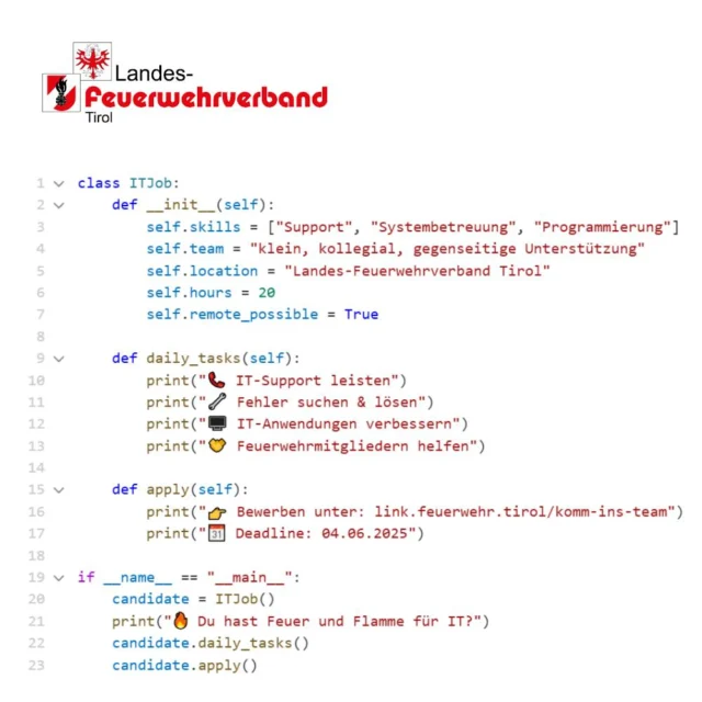 👨‍💻 Verstärkung gesucht – IT-Support & Systementwicklung 👩‍💻

Du bist technikaffin, denkst lösungsorientiert und hast Lust, hinter den Kulissen für eine starke Feuerwehr-IT-Infrastruktur zu sorgen? Dann bist du bei uns genau richtig!

Der Landes-Feuerwehrverband Tirol sucht eine Mitarbeiterin / einen Mitarbeiter für IT-Support, Systembetreuung und -weiterentwicklung (Teilzeit, 20h)

🧑‍🚒 Werde Teil eines engagierten Teams, das tagtäglich dafür sorgt, dass alle 356 Tiroler Feuerwehren digital bestens unterstützt werden – von der Ausbildung bis zum Einsatzunterstützungssystem.

📅 Bewerbung bis 04.06.2025 unter:
🔗 https://link.feuerwehr.tirol/komm-ins-team

💬 „Sorge mit deinem Know-how im IT-Bereich dafür, dass unsere Systeme stabil, sicher und zukunftsfit bleiben – und leiste damit einen wesentlichen Beitrag zur Einsatzfähigkeit der Tiroler Feuerwehren.“

#FeuerwehrTirol #ITJob #DigitalFeuerwehr #JetztBewerben #KommInsTeam #SystemheldenGesucht #FeuerUndFlammeFürTechnik